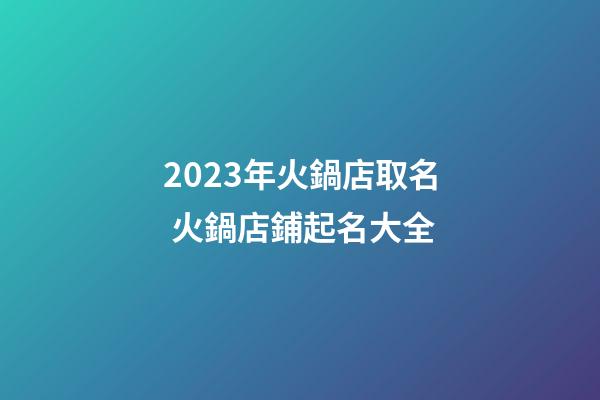 2023年火鍋店取名 火鍋店鋪起名大全-第1張-店鋪起名-玄機派